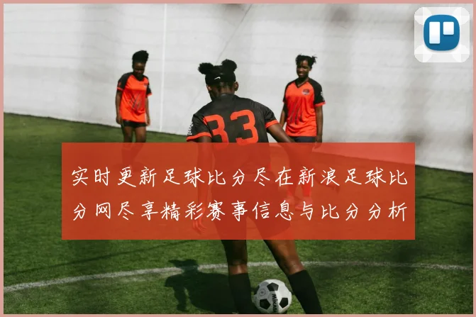 实时更新足球比分尽在新浪足球比分网尽享精彩赛事信息与比分分析