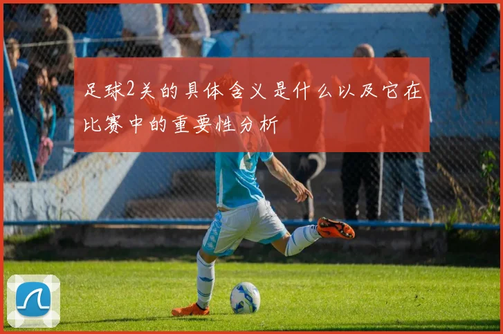 足球2关的具体含义是什么以及它在比赛中的重要性分析