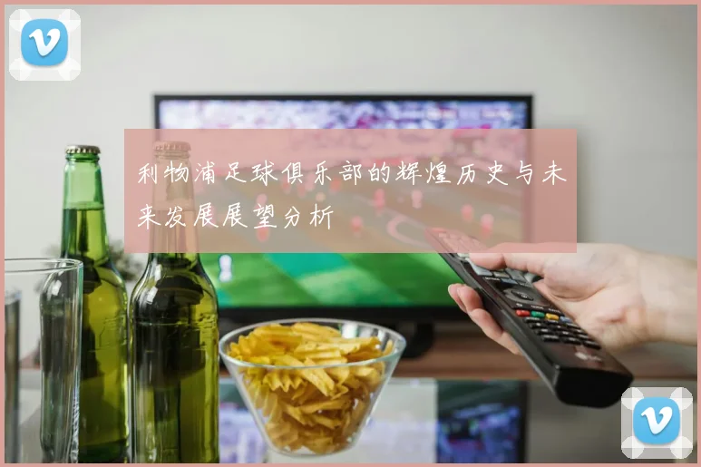 利物浦足球俱乐部的辉煌历史与未来发展展望分析