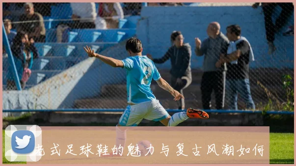 老式足球鞋的魅力与复古风潮如何重塑现代足球文化
