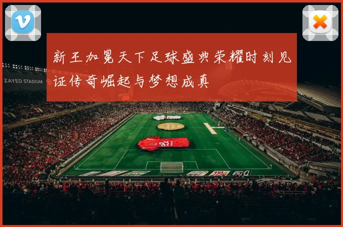 新王加冕天下足球盛典荣耀时刻见证传奇崛起与梦想成真