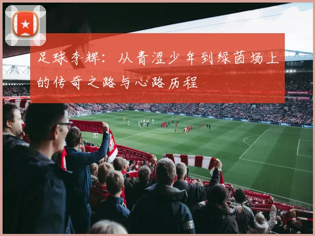 足球李辉：从青涩少年到绿茵场上的传奇之路与心路历程
