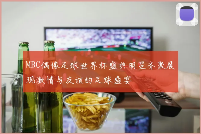 MBC偶像足球世界杯盛典明星齐聚展现激情与友谊的足球盛宴