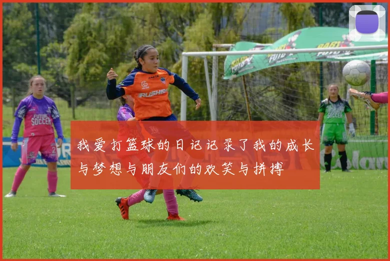 我爱打篮球的日记记录了我的成长与梦想与朋友们的欢笑与拼搏